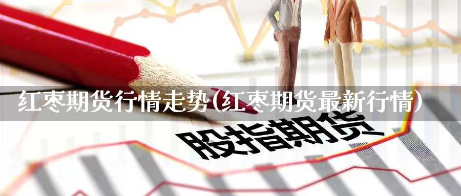 红枣期货行情走势(红枣期货最新行情)