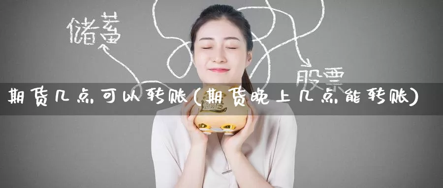 期货几点可以转账(期货晚上几点能转账)