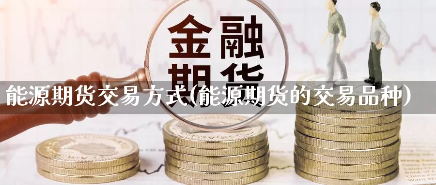 能源期货交易方式(能源期货的交易品种)