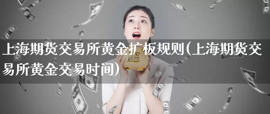 上海期货交易所黄金扩板规则(上海期货交易所黄金交易时间)
