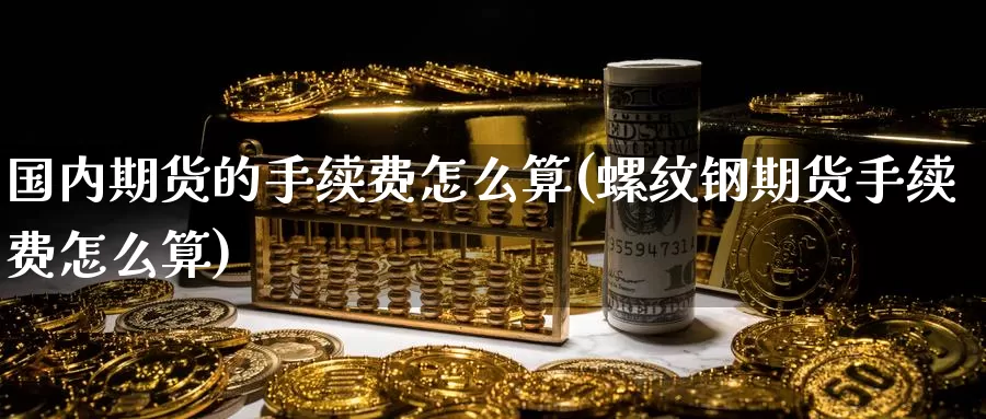国内期货的手续费怎么算(螺纹钢期货手续费怎么算)