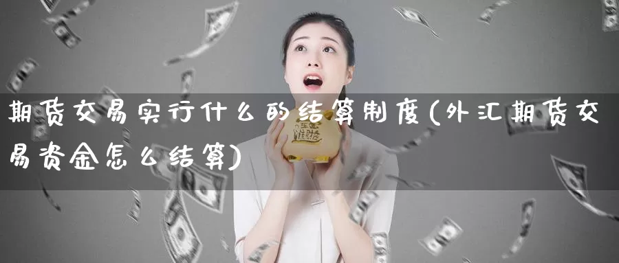 期货交易实行什么的结算制度(外汇期货交易资金怎么结算)