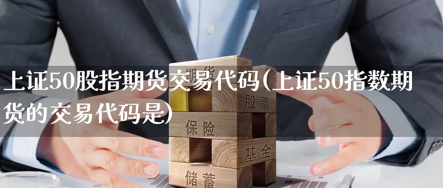 上证50股指期货交易代码(上证50指数期货的交易代码是)