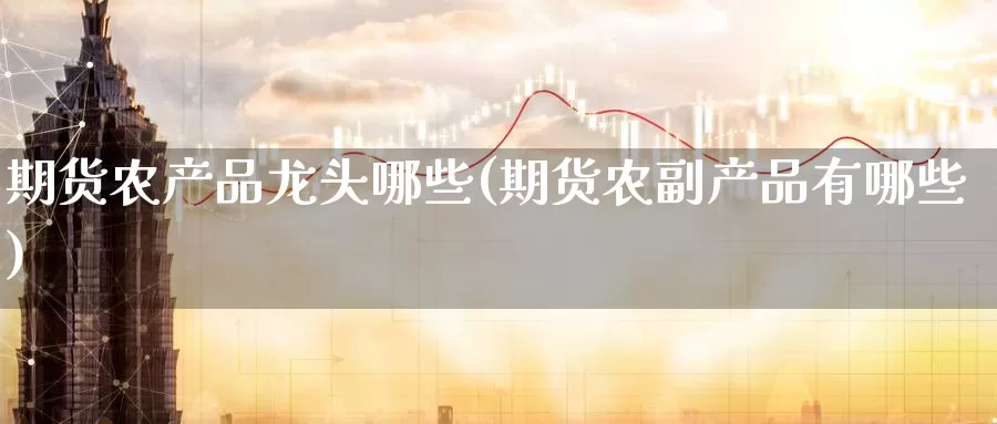 期货农产品龙头哪些(期货农副产品有哪些)