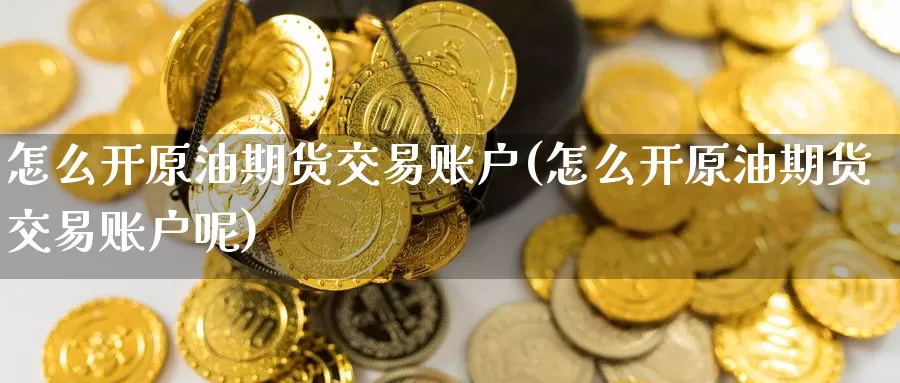 怎么开原油期货交易账户(怎么开原油期货交易账户呢)