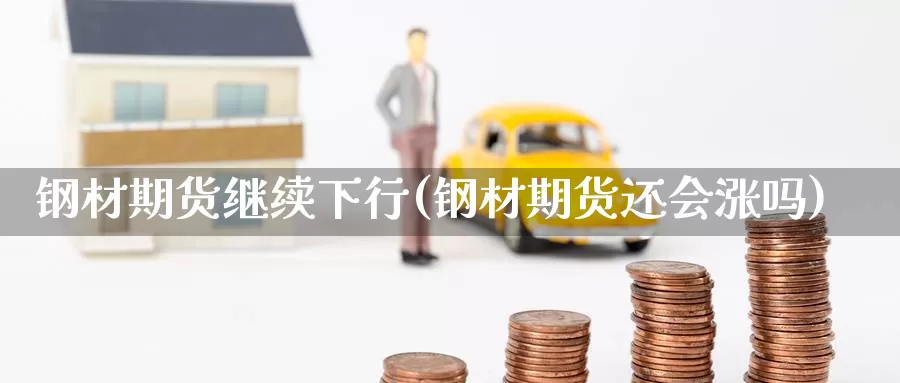 钢材期货继续下行(钢材期货还会涨吗)