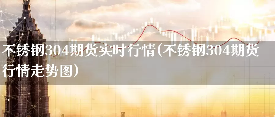 不锈钢304期货实时行情(不锈钢304期货行情走势图)
