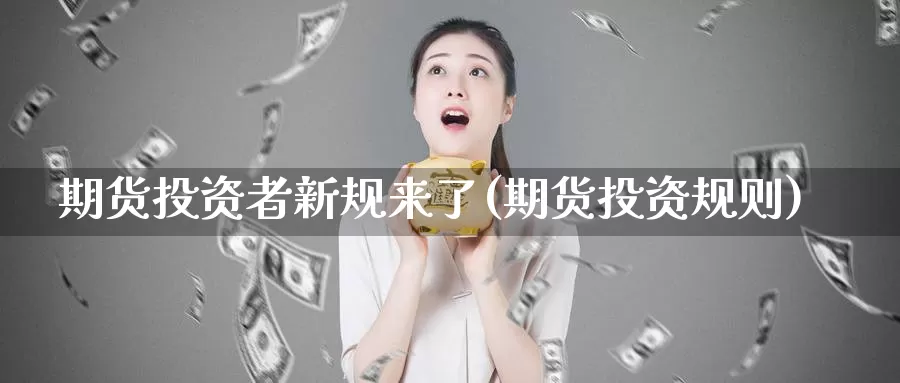 期货投资者新规来了(期货投资规则)