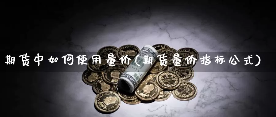 期货中如何使用量价(期货量价指标公式)