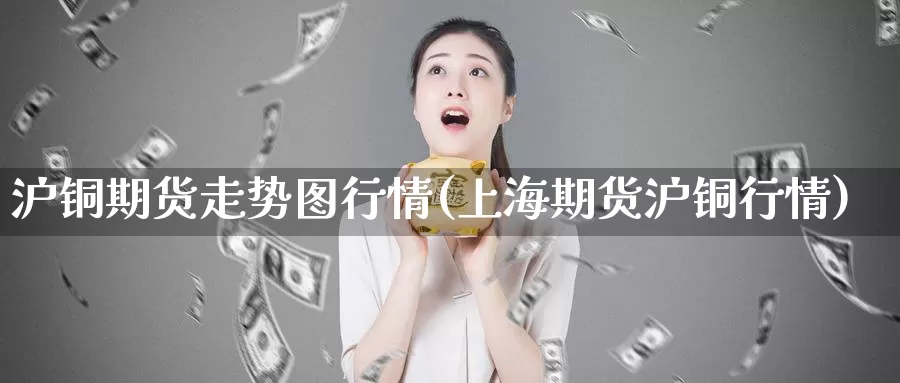 沪铜期货走势图行情(上海期货沪铜行情)