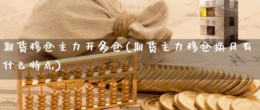 期货移仓主力开多仓(期货主力移仓换月有什么特点)