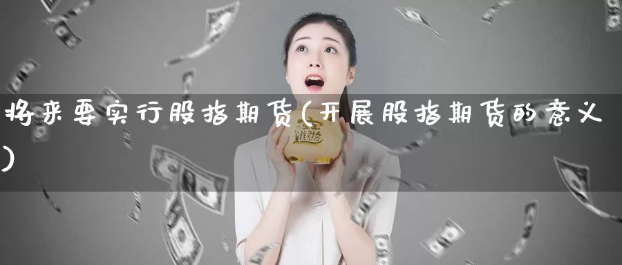 将来要实行股指期货(开展股指期货的意义)