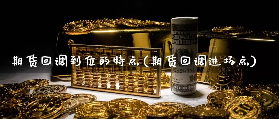 期货回调到位的特点(期货回调进场点)