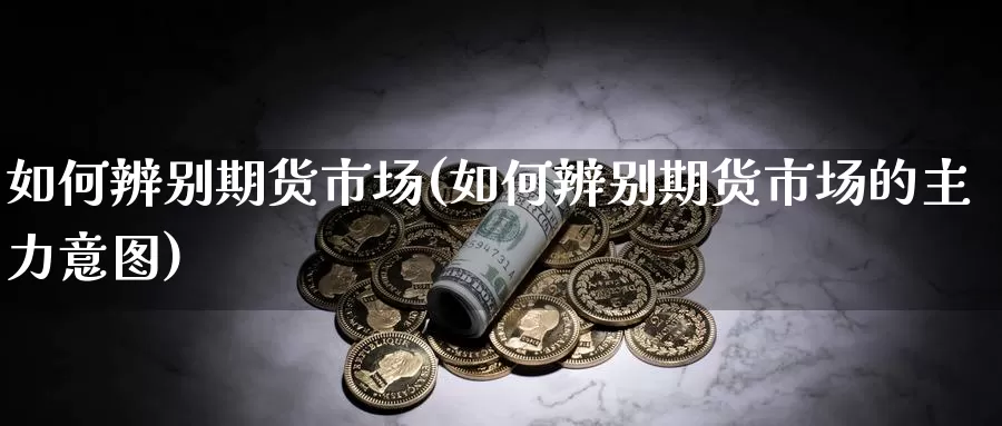 如何辨别期货市场(如何辨别期货市场的主力意图)