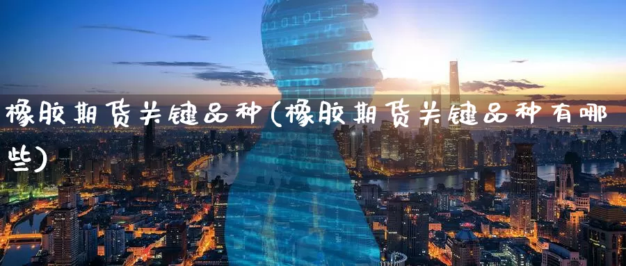橡胶期货关键品种(橡胶期货关键品种有哪些)