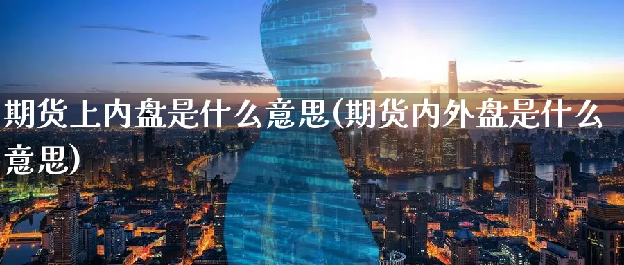 期货上内盘是什么意思(期货内外盘是什么意思)