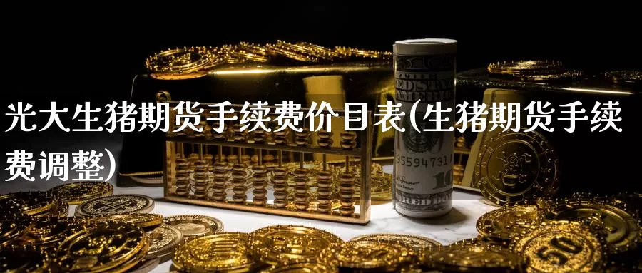 光大生猪期货手续费价目表(生猪期货手续费调整)