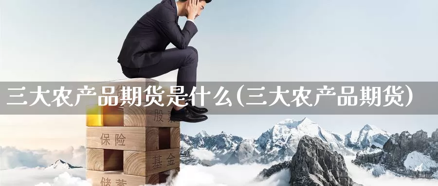 三大农产品期货是什么(三大农产品期货)
