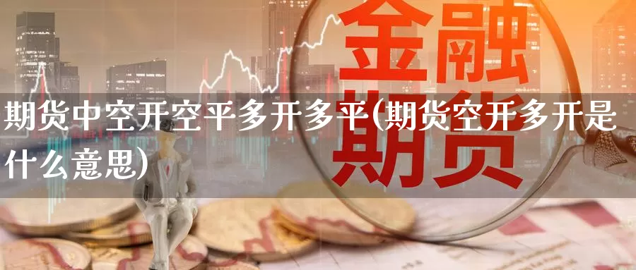 期货中空开空平多开多平(期货空开多开是什么意思)