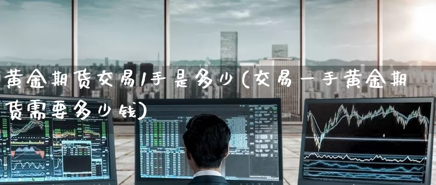 黄金期货交易1手是多少(交易一手黄金期货需要多少钱)