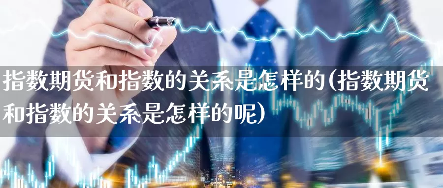 指数期货和指数的关系是怎样的(指数期货和指数的关系是怎样的呢)