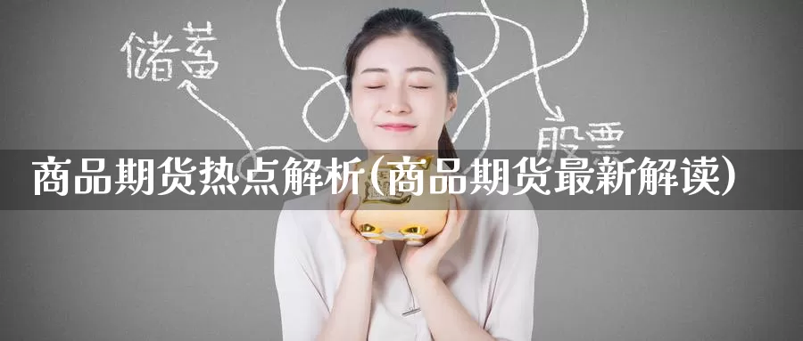 商品期货热点解析(商品期货最新解读)
