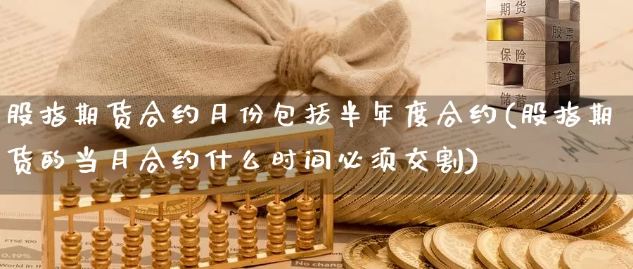 股指期货合约月份包括半年度合约(股指期货的当月合约什么时间必须交割)