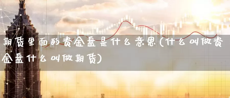 期货里面的资金盘是什么意思(什么叫做资金盘什么叫做期货)