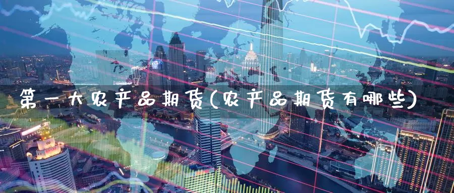 第一大农产品期货(农产品期货有哪些)