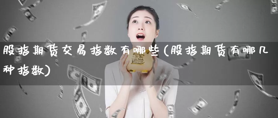 股指期货交易指数有哪些(股指期货有哪几种指数)
