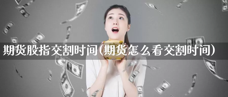 期货股指交割时间(期货怎么看交割时间)