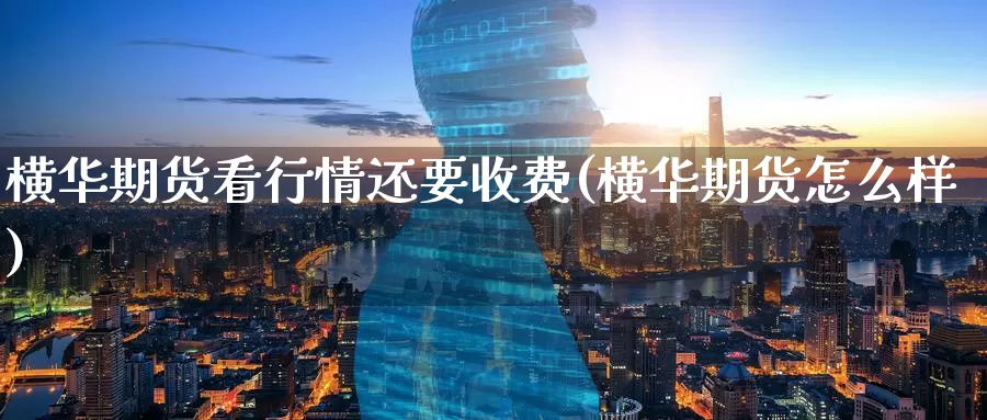 横华期货看行情还要收费(横华期货怎么样)