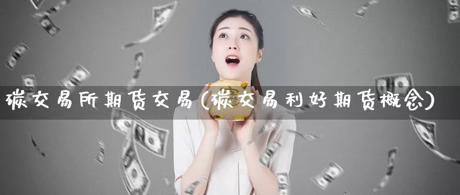 碳交易所期货交易(碳交易利好期货概念)