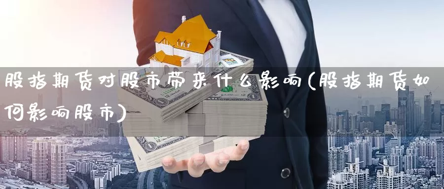 股指期货对股市带来什么影响(股指期货如何影响股市)