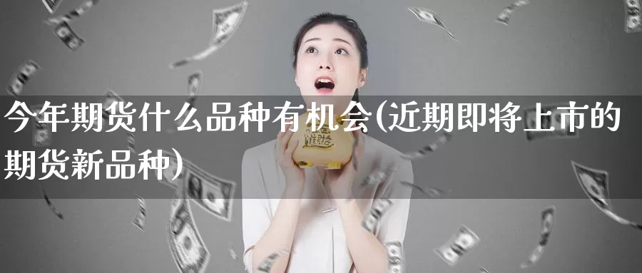 今年期货什么品种有机会(近期即将上市的期货新品种)