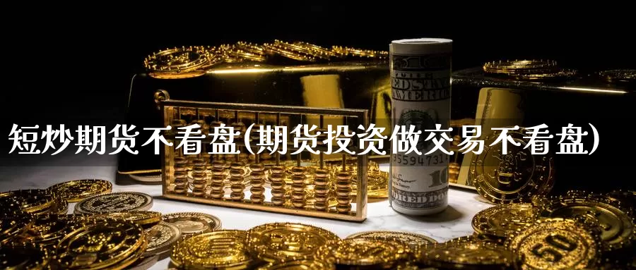 短炒期货不看盘(期货投资做交易不看盘)