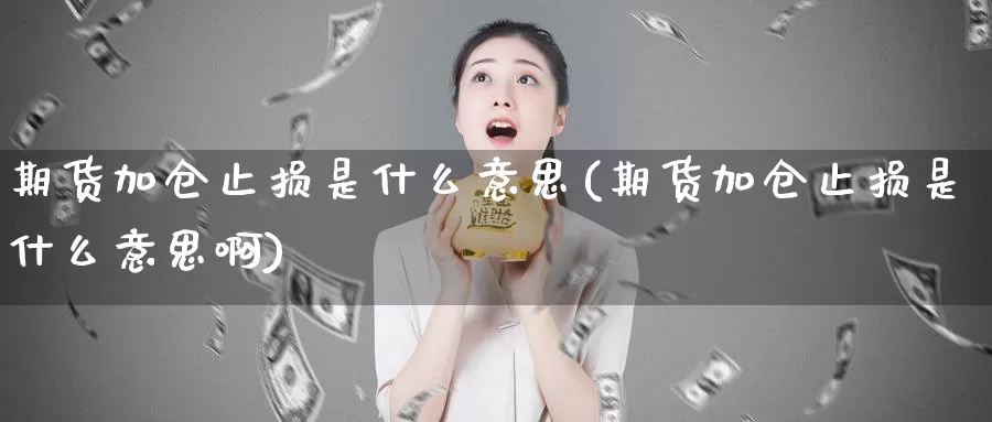 期货加仓止损是什么意思(期货加仓止损是什么意思啊)