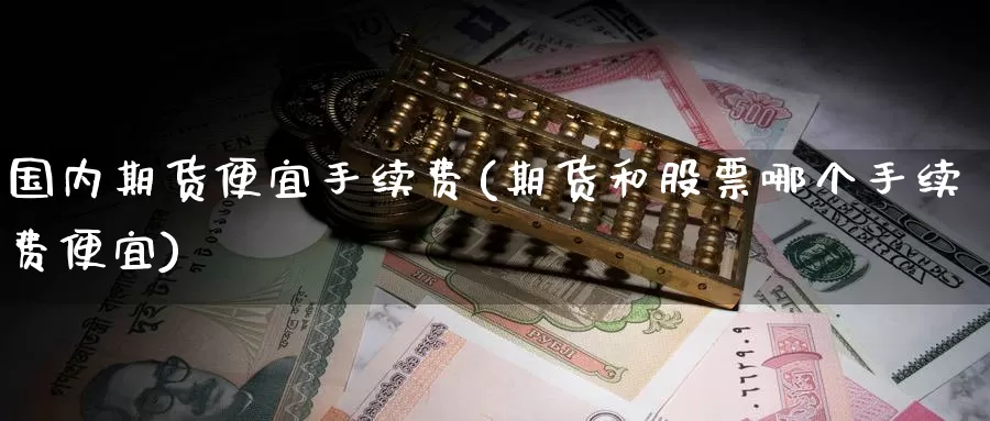 国内期货便宜手续费(期货和股票哪个手续费便宜)