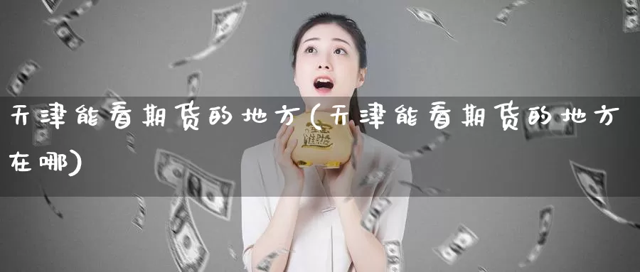 天津能看期货的地方(天津能看期货的地方在哪)