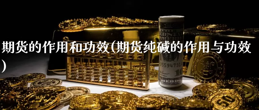 期货的作用和功效(期货纯碱的作用与功效)