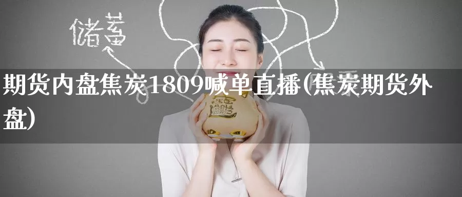 期货内盘焦炭1809喊单直播(焦炭期货外盘)