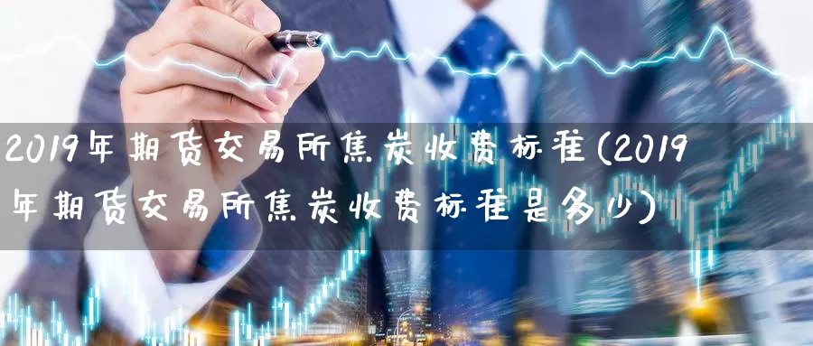 2019年期货交易所焦炭收费标准(2019年期货交易所焦炭收费标准是多少)