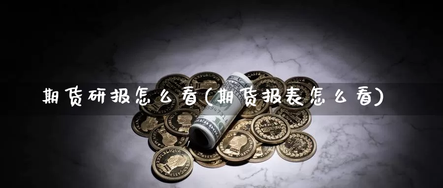 期货研报怎么看(期货报表怎么看)