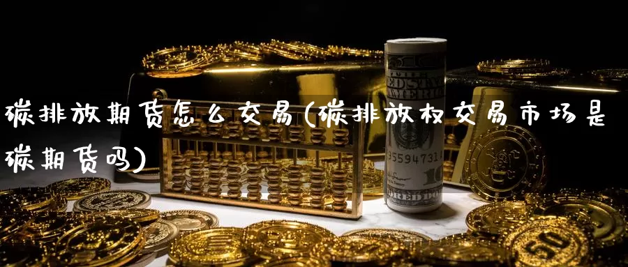 碳排放期货怎么交易(碳排放权交易市场是碳期货吗)