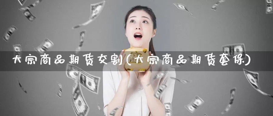 大宗商品期货交割(大宗商品期货套保)