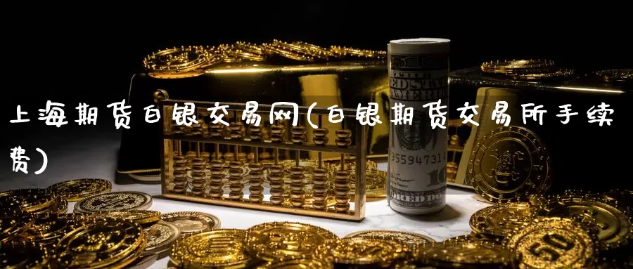上海期货白银交易网(白银期货交易所手续费)