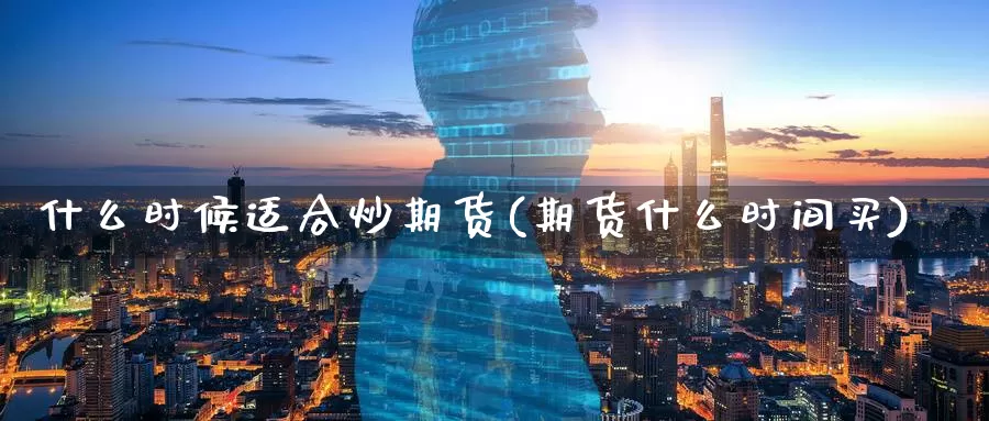 什么时候适合炒期货(期货什么时间买)