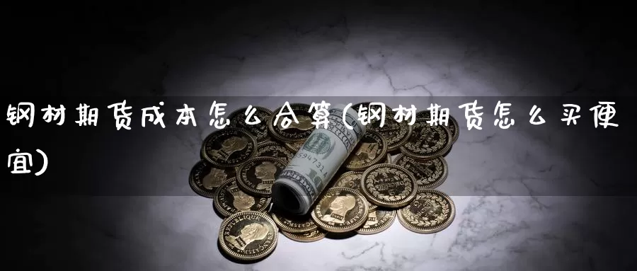 钢材期货成本怎么合算(钢材期货怎么买便宜)