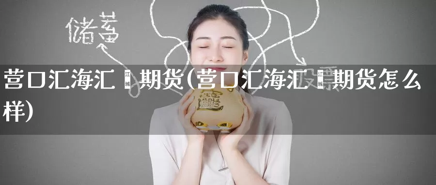 营口汇鑫期货(营口汇鑫期货怎么样)