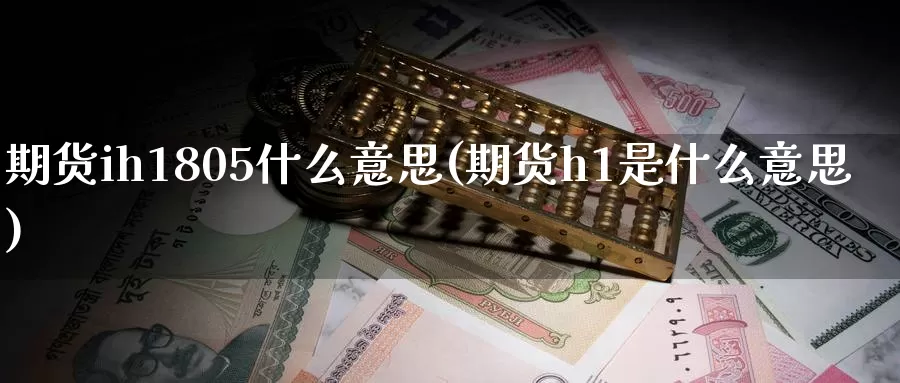 期货ih1805什么意思(期货h1是什么意思)